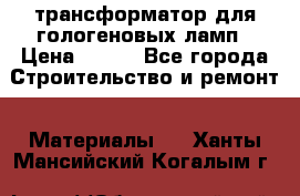 трансформатор для гологеновых ламп › Цена ­ 250 - Все города Строительство и ремонт » Материалы   . Ханты-Мансийский,Когалым г.